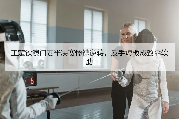 王楚钦澳门赛半决赛惨遭逆转，反手短板成致命软肋
